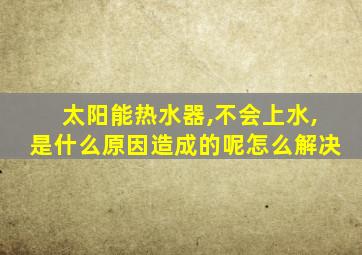 太阳能热水器,不会上水,是什么原因造成的呢怎么解决