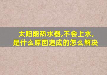 太阳能热水器,不会上水,是什么原因造成的怎么解决