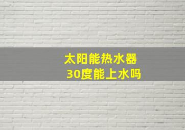 太阳能热水器30度能上水吗