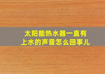 太阳能热水器一直有上水的声音怎么回事儿