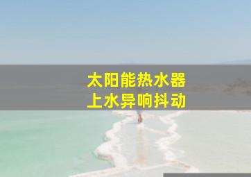 太阳能热水器上水异响抖动