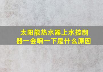 太阳能热水器上水控制器一会响一下是什么原因