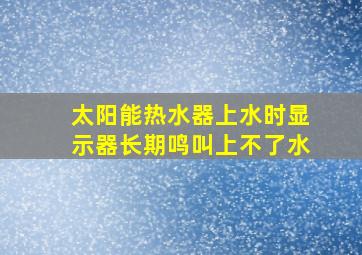 太阳能热水器上水时显示器长期鸣叫上不了水