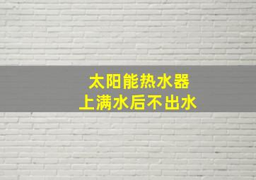 太阳能热水器上满水后不出水