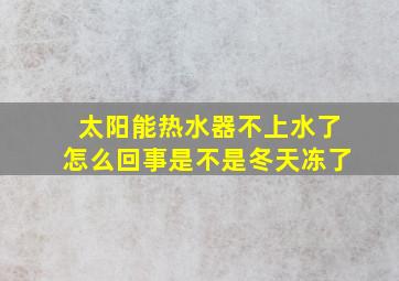 太阳能热水器不上水了怎么回事是不是冬天冻了