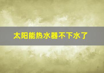 太阳能热水器不下水了