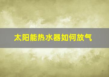 太阳能热水器如何放气