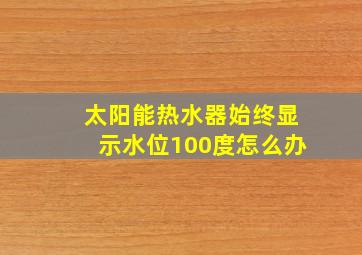 太阳能热水器始终显示水位100度怎么办