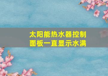 太阳能热水器控制面板一直显示水满