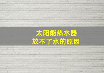 太阳能热水器放不了水的原因