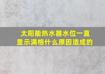 太阳能热水器水位一直显示满格什么原因造成的