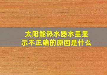 太阳能热水器水量显示不正确的原因是什么