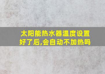 太阳能热水器温度设置好了后,会自动不加热吗