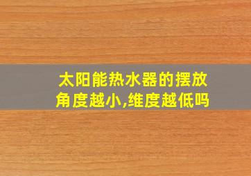 太阳能热水器的摆放角度越小,维度越低吗