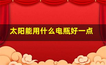 太阳能用什么电瓶好一点