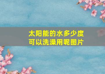 太阳能的水多少度可以洗澡用呢图片