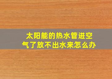 太阳能的热水管进空气了放不出水来怎么办