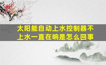 太阳能自动上水控制器不上水一直在响是怎么回事