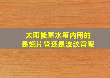 太阳能蓄水箱内用的是翅片管还是波纹管呢