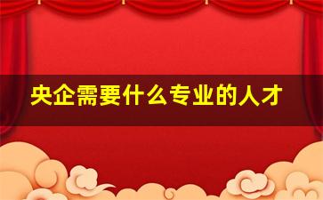 央企需要什么专业的人才