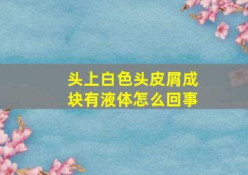 头上白色头皮屑成块有液体怎么回事