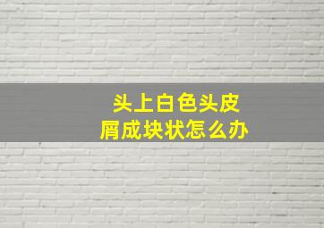 头上白色头皮屑成块状怎么办