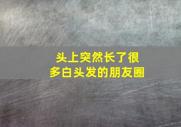 头上突然长了很多白头发的朋友圈