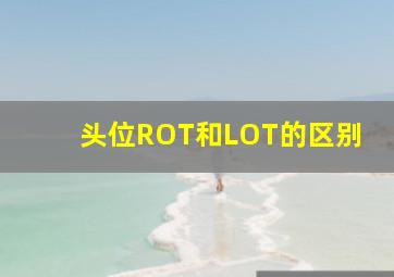 头位ROT和LOT的区别