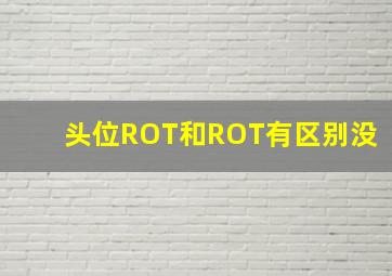 头位ROT和ROT有区别没