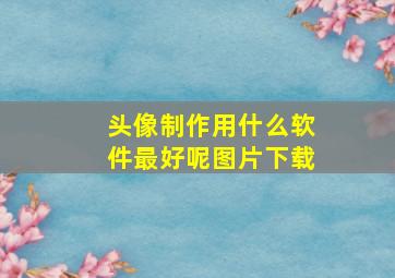 头像制作用什么软件最好呢图片下载