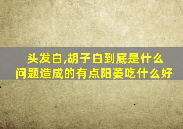 头发白,胡子白到底是什么问题造成的有点阳萎吃什么好