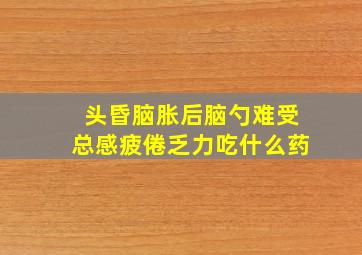 头昏脑胀后脑勺难受总感疲倦乏力吃什么药