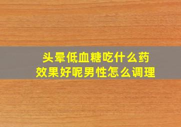 头晕低血糖吃什么药效果好呢男性怎么调理