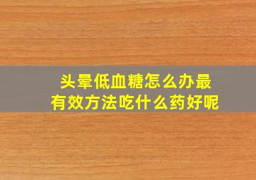 头晕低血糖怎么办最有效方法吃什么药好呢