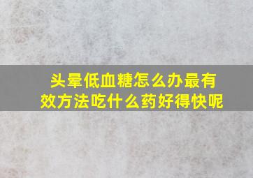 头晕低血糖怎么办最有效方法吃什么药好得快呢