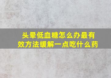 头晕低血糖怎么办最有效方法缓解一点吃什么药