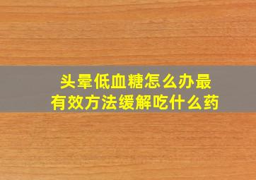 头晕低血糖怎么办最有效方法缓解吃什么药