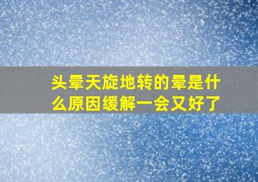 头晕天旋地转的晕是什么原因缓解一会又好了