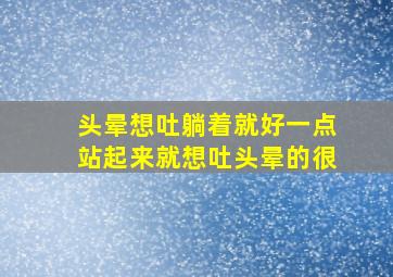 头晕想吐躺着就好一点站起来就想吐头晕的很