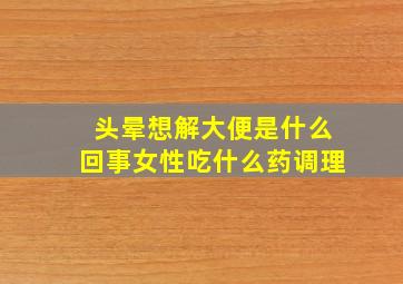 头晕想解大便是什么回事女性吃什么药调理