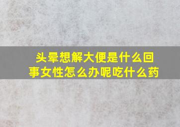 头晕想解大便是什么回事女性怎么办呢吃什么药