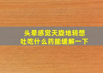 头晕感觉天旋地转想吐吃什么药能缓解一下