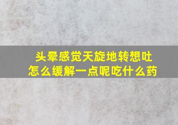 头晕感觉天旋地转想吐怎么缓解一点呢吃什么药