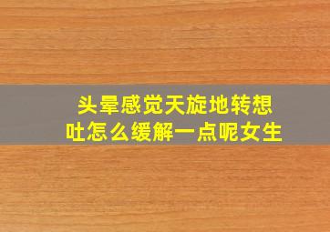 头晕感觉天旋地转想吐怎么缓解一点呢女生