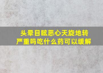 头晕目眩恶心天旋地转严重吗吃什么药可以缓解