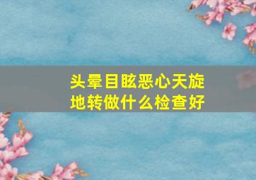 头晕目眩恶心天旋地转做什么检查好