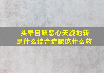 头晕目眩恶心天旋地转是什么综合症呢吃什么药