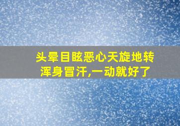 头晕目眩恶心天旋地转浑身冒汗,一动就好了