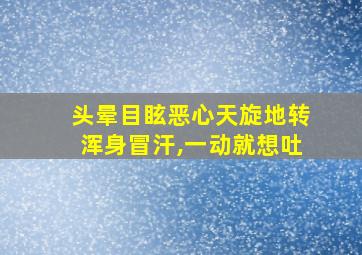 头晕目眩恶心天旋地转浑身冒汗,一动就想吐