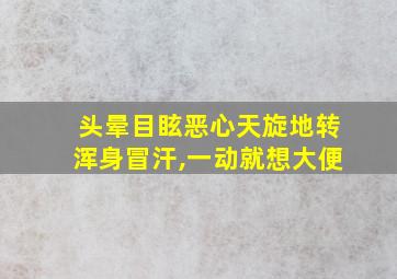 头晕目眩恶心天旋地转浑身冒汗,一动就想大便